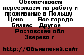 Обеспечиваем переезжаем на работу и проживание в Польшу › Цена ­ 1 - Все города Бизнес » Другое   . Ростовская обл.,Зверево г.